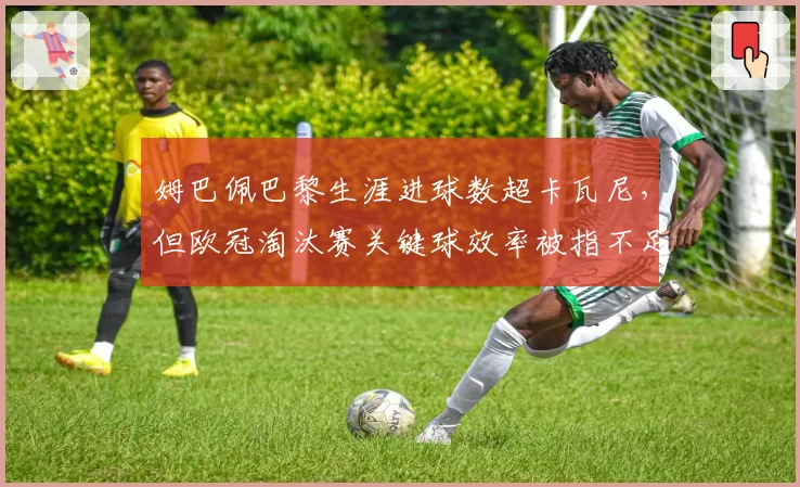 姆巴佩巴黎生涯进球数超卡瓦尼，但欧冠淘汰赛关键球效率被指不足