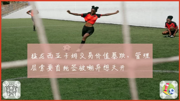 猛龙西亚卡姆交易价值暴跌，管理层索要首轮签被嘲异想天开