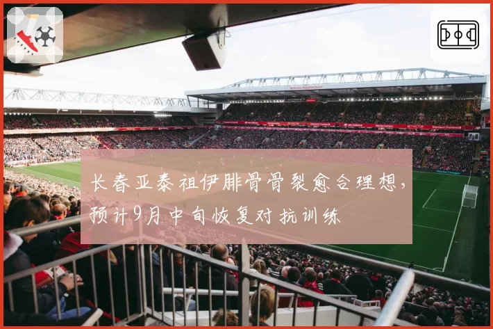 长春亚泰祖伊腓骨骨裂愈合理想，预计9月中旬恢复对抗训练