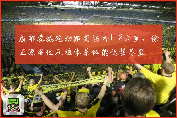 成都蓉城跑动距离场均118公里,徐正源高位压迫体系体能优势尽显