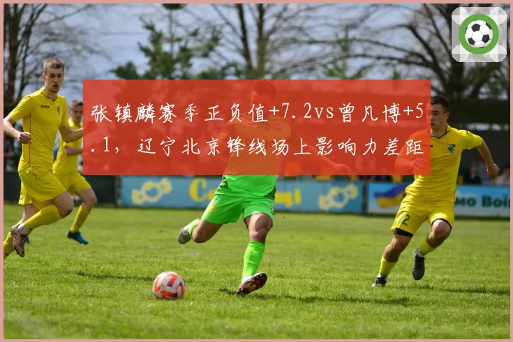 张镇麟赛季正负值+7.2vs曾凡博+5.1，辽宁北京锋线场上影响力差距