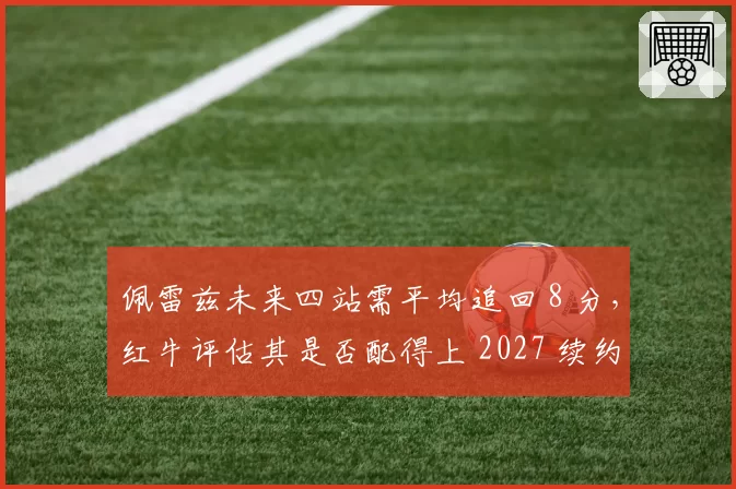 佩雷兹未来四站需平均追回 8 分,红牛评估其是否配得上 2027 续约
