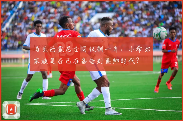 马竞西蒙尼合同仅剩一年，小希尔家族是否已准备告别匪帅时代？