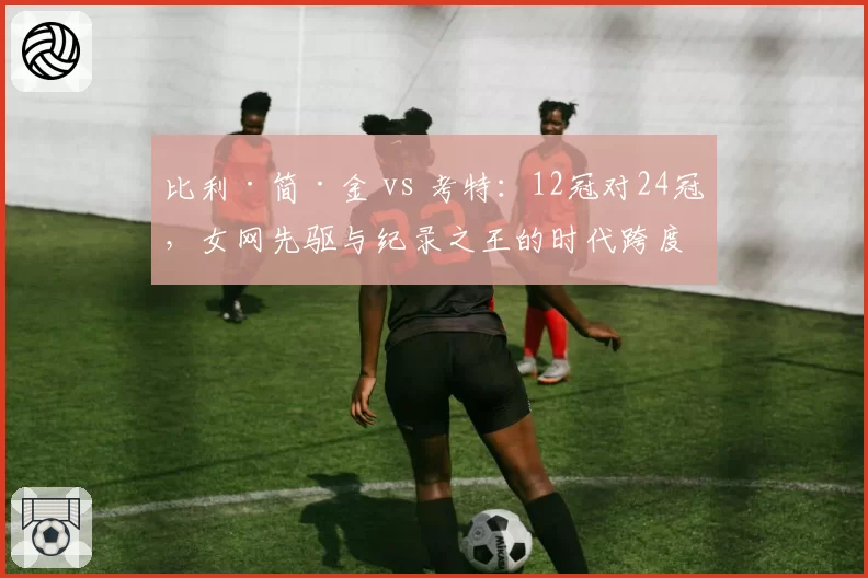 比利·简·金 vs 考特:12冠对24冠,女网先驱与纪录之王的时代跨度对比