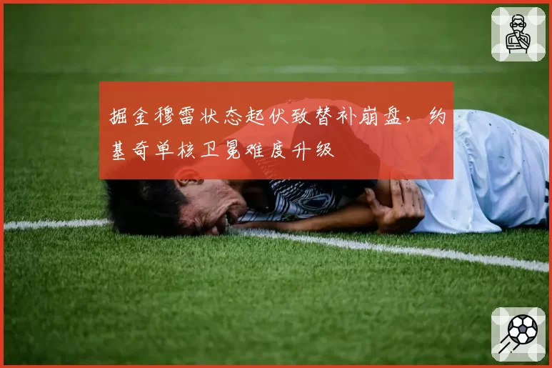 掘金穆雷状态起伏致替补崩盘，约基奇单核卫冕难度升级