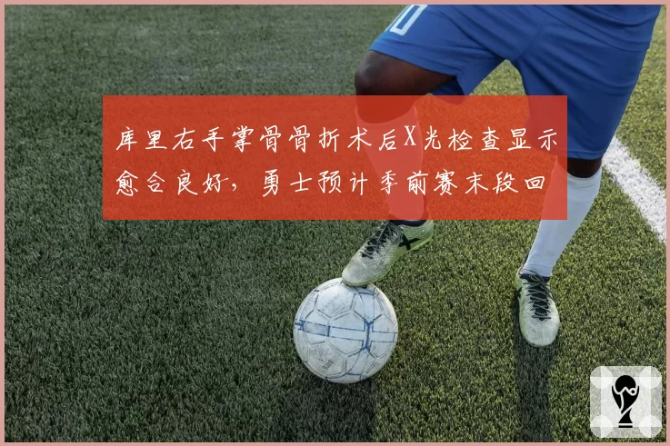 库里右手掌骨骨折术后X光检查显示愈合良好，勇士预计季前赛末段回归
