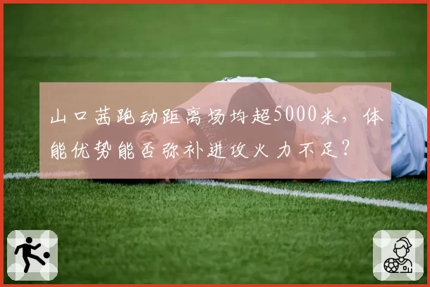 山口茜跑动距离场均超5000米，体能优势能否弥补进攻火力不足？