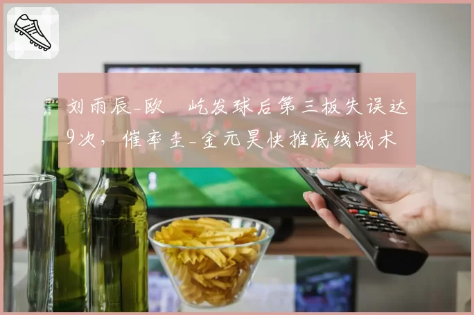 刘雨辰_欧烜屹发球后第三板失误达9次，催率圭_金元昊快推底线战术生效