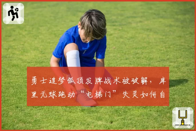 勇士追梦弧顶发牌战术被破解，库里无球跑动“电梯门”失灵如何自救？