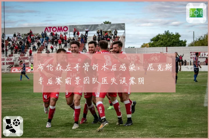 布伦森左手骨折术后感染，尼克斯季后赛前景因队医失误蒙阴