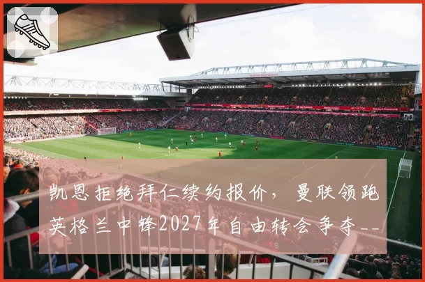 凯恩拒绝拜仁续约报价，曼联领跑英格兰中锋2027年自由转会争夺__br_