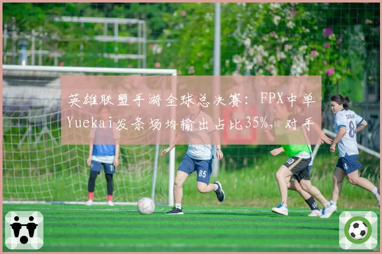 英雄联盟手游全球总决赛：FPX中单Yuekai发条场均输出占比35%，对手支援速度慢2秒