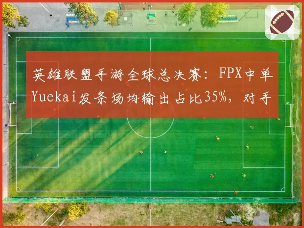 英雄联盟手游全球总决赛：FPX中单Yuekai发条场均输出占比35%，对手支援速度慢2秒