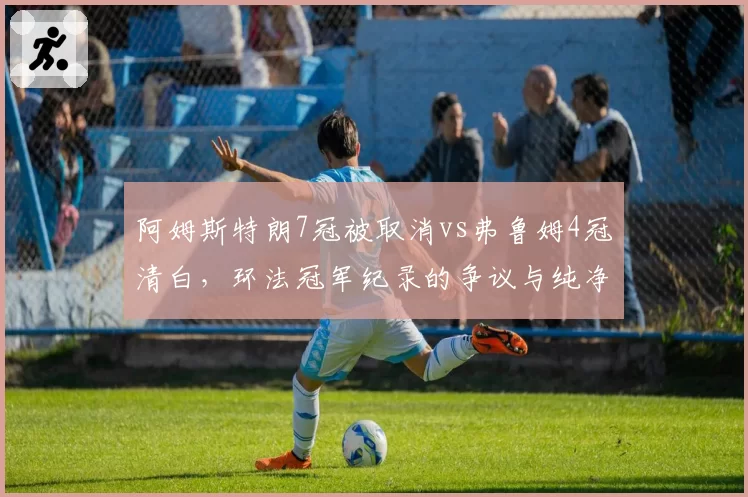 阿姆斯特朗7冠被取消vs弗鲁姆4冠清白，环法冠军纪录的争议与纯净对比