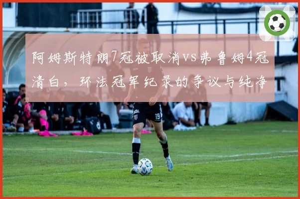 阿姆斯特朗7冠被取消vs弗鲁姆4冠清白,环法冠军纪录的争议与纯净对比