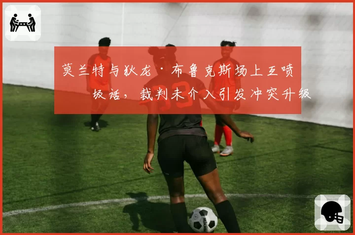 莫兰特与狄龙·布鲁克斯场上互喷垃圾话,裁判未介入引发冲突升级