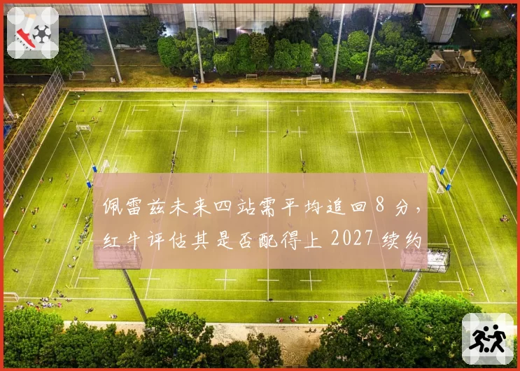 佩雷兹未来四站需平均追回 8 分,红牛评估其是否配得上 2027 续约