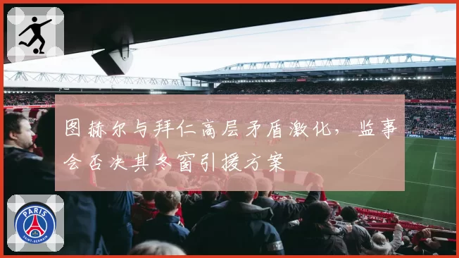 图赫尔与拜仁高层矛盾激化，监事会否决其冬窗引援方案