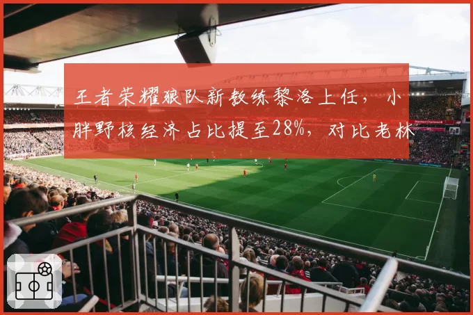 王者荣耀狼队新教练黎洛上任,小胖野核经济占比提至28%,对比老林时期蓝领打野效率下降5%