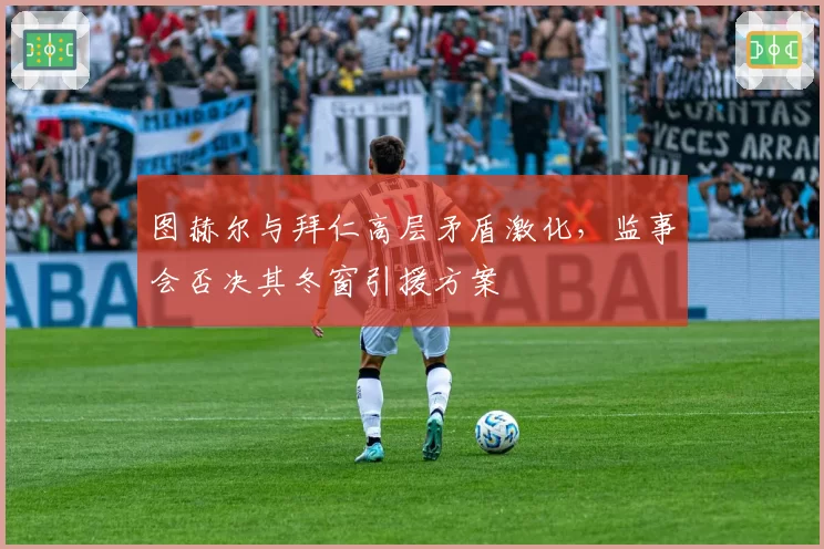 图赫尔与拜仁高层矛盾激化，监事会否决其冬窗引援方案