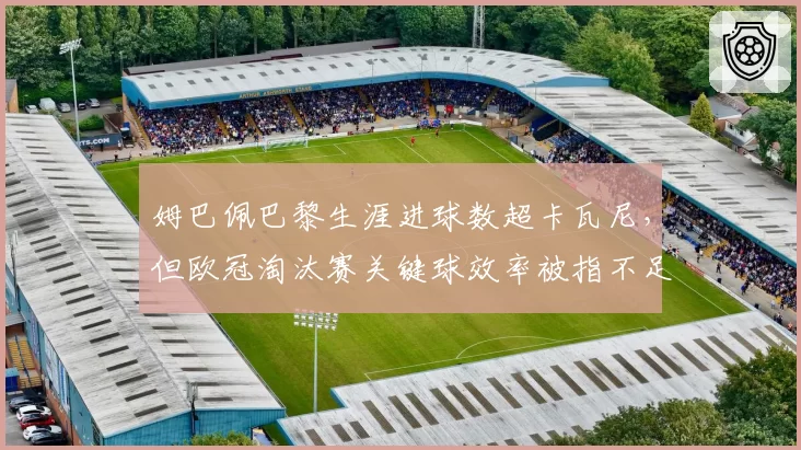 姆巴佩巴黎生涯进球数超卡瓦尼，但欧冠淘汰赛关键球效率被指不足