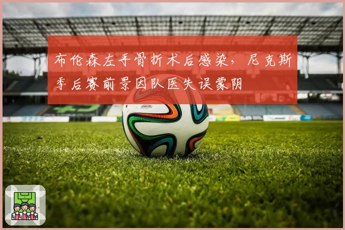 布伦森左手骨折术后感染，尼克斯季后赛前景因队医失误蒙阴