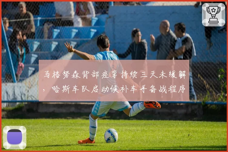 马格努森背部痉挛持续三天未缓解,哈斯车队启动候补车手备战程序