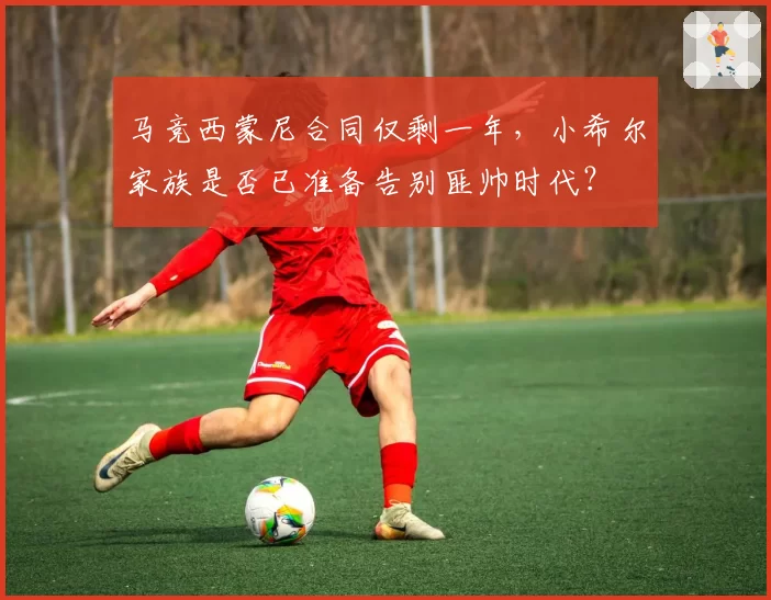 马竞西蒙尼合同仅剩一年，小希尔家族是否已准备告别匪帅时代？