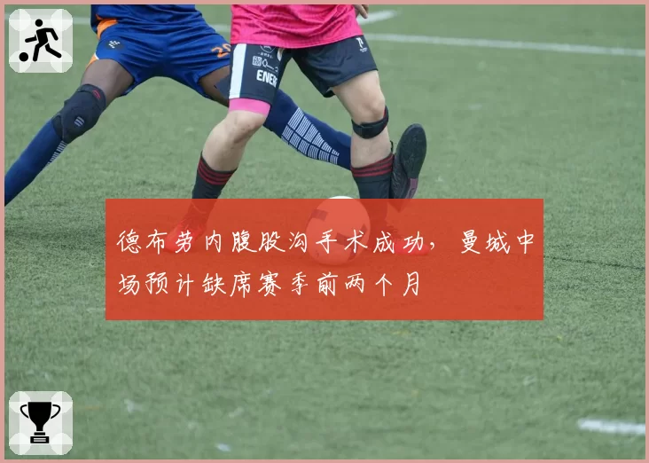 德布劳内腹股沟手术成功，曼城中场预计缺席赛季前两个月