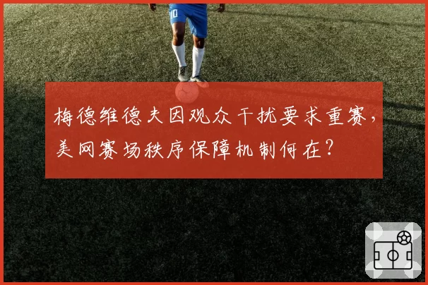梅德维德夫因观众干扰要求重赛，美网赛场秩序保障机制何在？