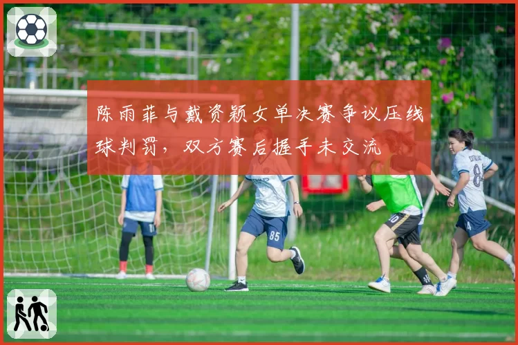 陈雨菲与戴资颖女单决赛争议压线球判罚,双方赛后握手未交流