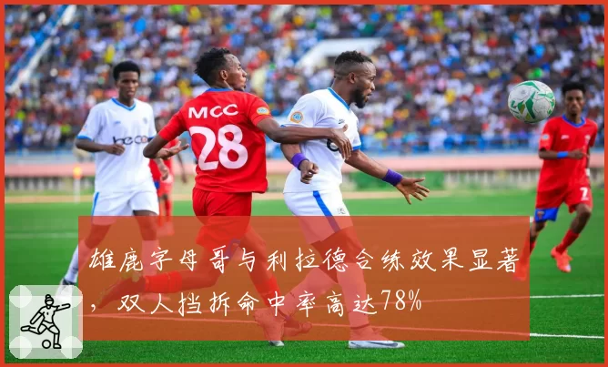 雄鹿字母哥与利拉德合练效果显著,双人挡拆命中率高达78%
