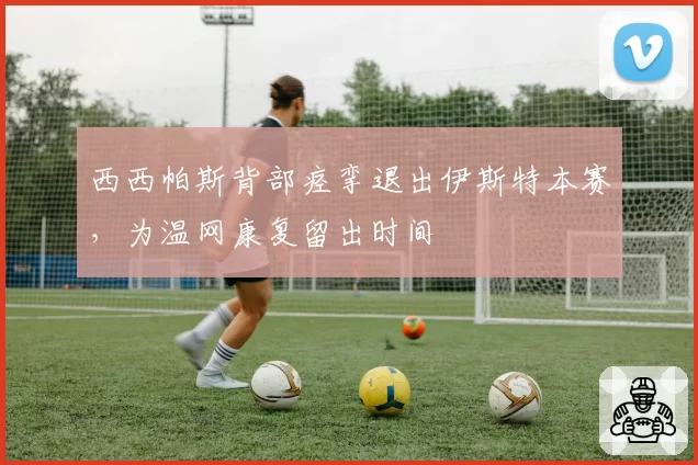 西西帕斯背部痉挛退出伊斯特本赛，为温网康复留出时间