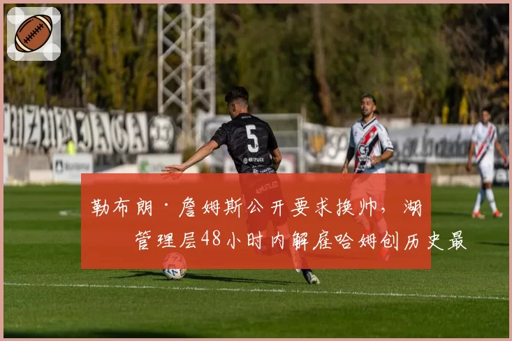 勒布朗·詹姆斯公开要求换帅,湖人管理层48小时内解雇哈姆创历史最快