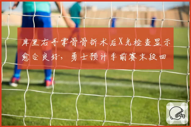 库里右手掌骨骨折术后X光检查显示愈合良好，勇士预计季前赛末段回归