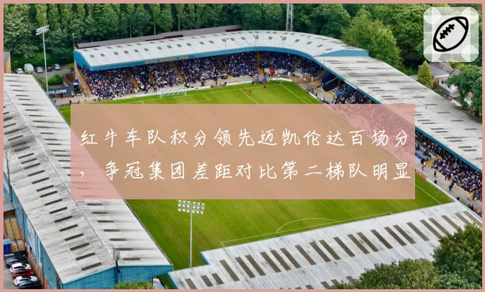 红牛车队积分领先迈凯伦达百场分，争冠集团差距对比第二梯队明显