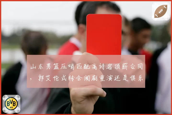 山东男篮压哨匹配高诗岩顶薪合同，郭艾伦式转会闹剧重演还是俱乐部强留误人子弟？
