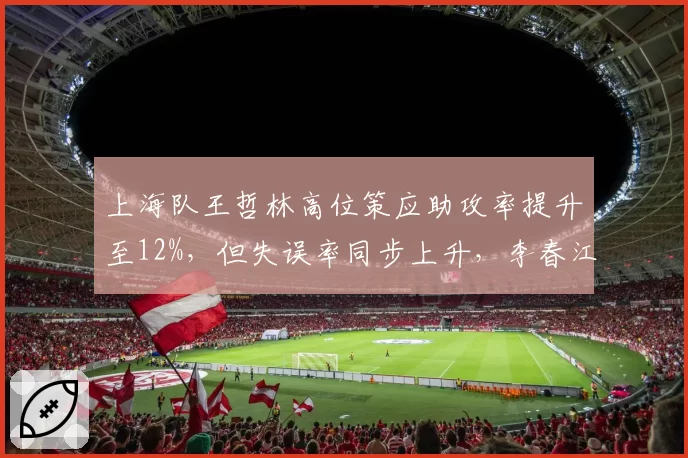 上海队王哲林高位策应助攻率提升至12%,但失误率同步上升,李春江如何取舍?
