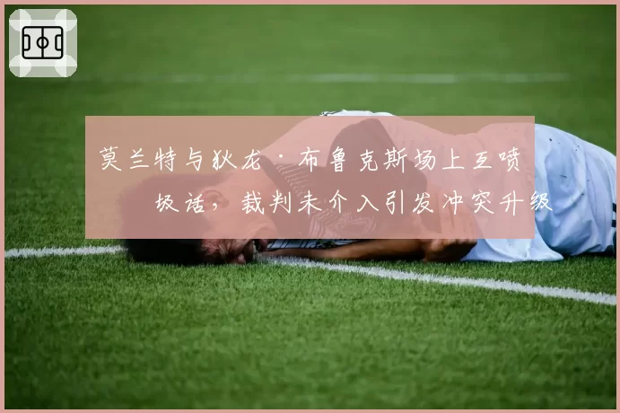 莫兰特与狄龙·布鲁克斯场上互喷垃圾话，裁判未介入引发冲突升级