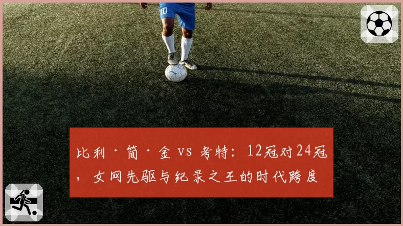 比利·简·金 vs 考特:12冠对24冠,女网先驱与纪录之王的时代跨度对比