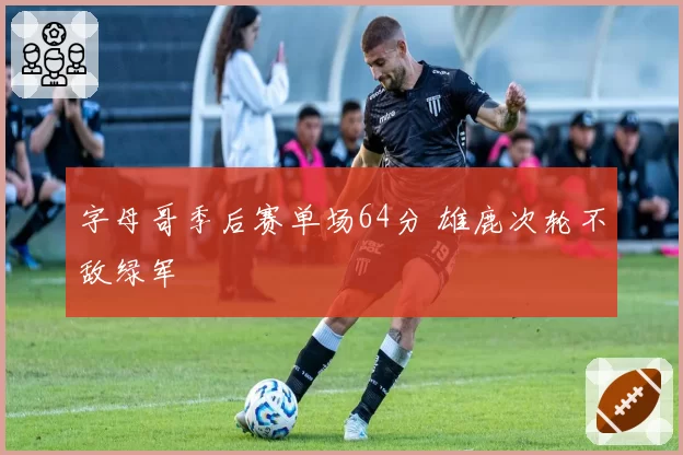 字母哥季后赛单场64分 雄鹿次轮不敌绿军