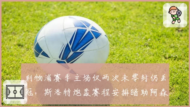 利物浦赛季主场仅两次未零封仍丢冠，斯洛特炮轰赛程安排暗助阿森纳