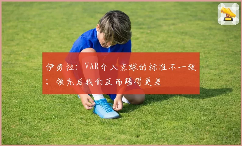 伊劳拉：VAR介入点球的标准不一致；领先后我们反而踢得更差