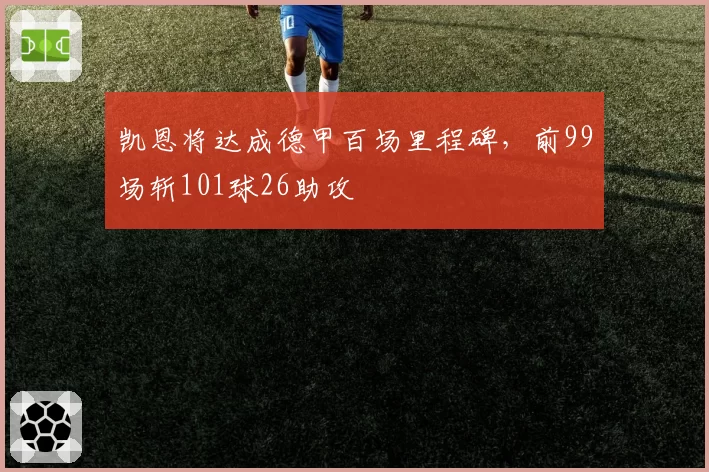 凯恩将达成德甲百场里程碑,前99场斩101球26助攻